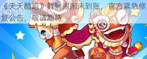 天天酷跑舞狮闹闹未到账，官方紧急修复公告，敬请期待
