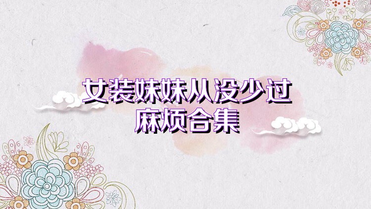 女装妹妹从没少过麻烦合集