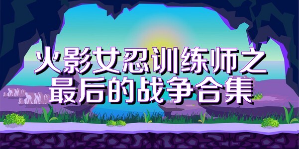 火影女忍训练师之最后的战争合集
